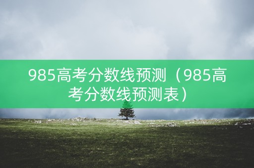 985高考分数线预测（985高考分数线预测表）