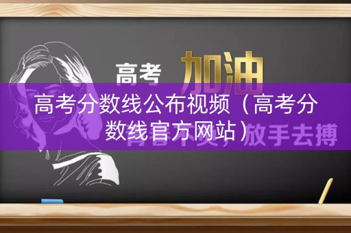 高考分数线公布视频（高考分数线官方网站）