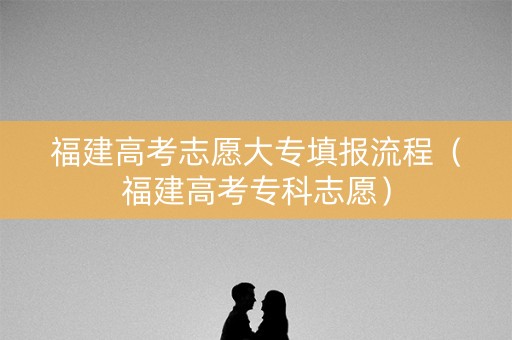 福建高考志愿大专填报流程（福建高考专科志愿）