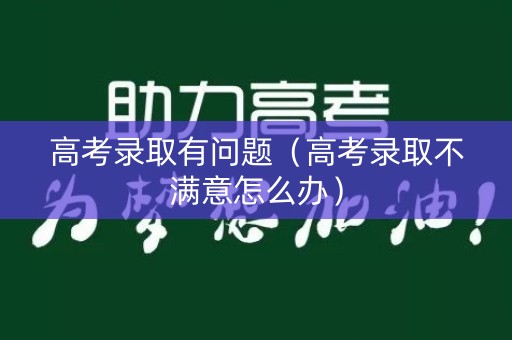 高考录取有问题（高考录取不满意怎么办）