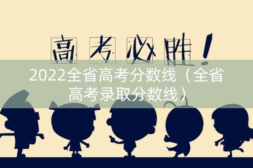 2022全省高考分数线（全省高考录取分数线）