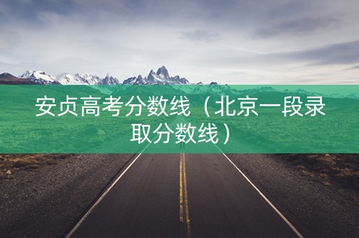 安贞高考分数线（北京一段录取分数线）