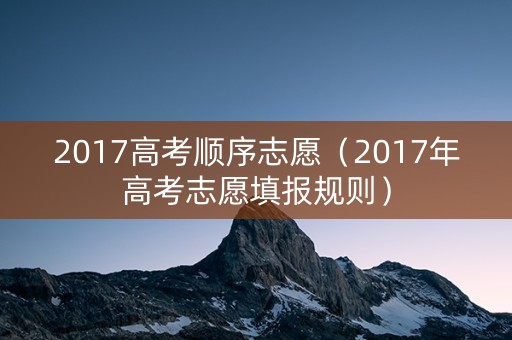2017高考顺序志愿（2017年高考志愿填报规则）