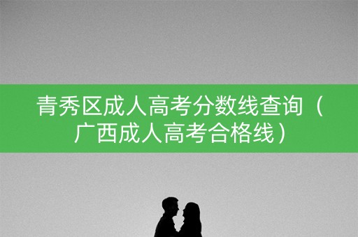 青秀区成人高考分数线查询（广西成人高考合格线）