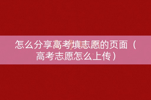 怎么分享高考填志愿的页面（高考志愿怎么上传）