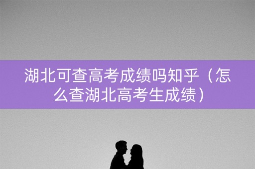 湖北可查高考成绩吗知乎（怎么查湖北高考生成绩）