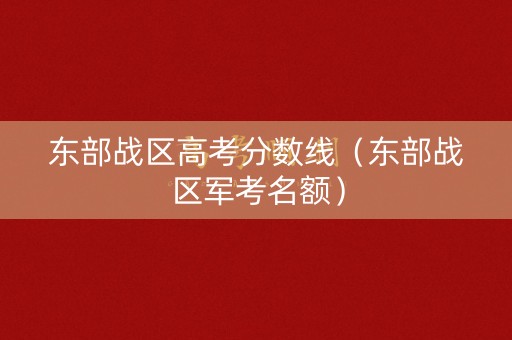 东部战区高考分数线（东部战区军考名额）