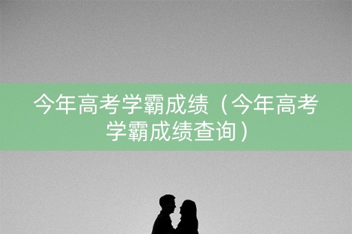 今年高考学霸成绩（今年高考学霸成绩查询）