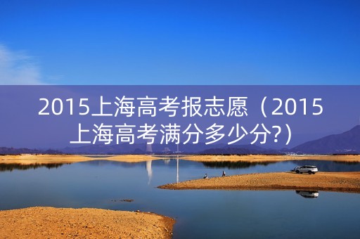 2015上海高考报志愿（2015上海高考满分多少分?）