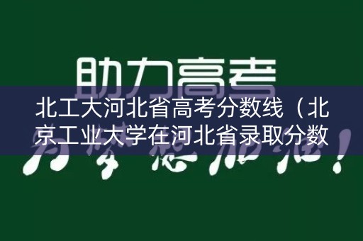 北工大河北省高考分数线（北京工业大学在河北省录取分数线）