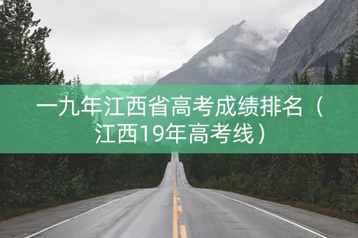 一九年江西省高考成绩排名（江西19年高考线）