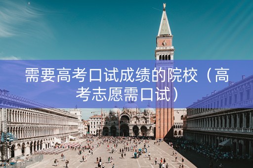 需要高考口试成绩的院校（高考志愿需口试）