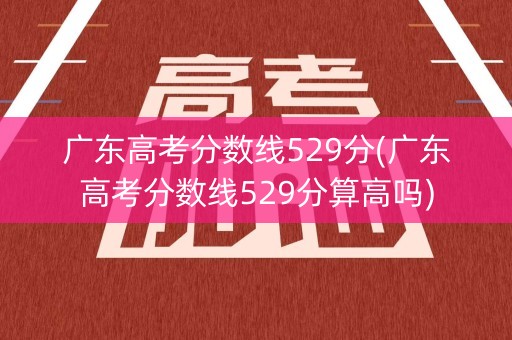 广东高考分数线529分(广东高考分数线529分算高吗)