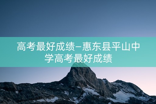 高考最好成绩—惠东县平山中学高考最好成绩