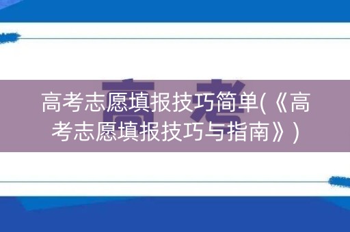 高考志愿填报技巧简单(《高考志愿填报技巧与指南》)