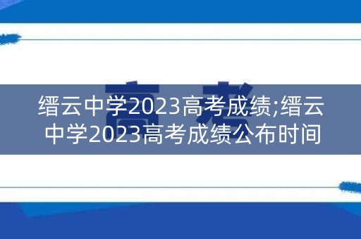 缙云中学2023高考成绩;缙云中学2023高考成绩公布时间是多少