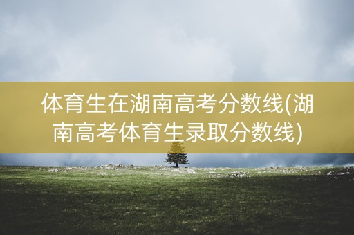 体育生在湖南高考分数线(湖南高考体育生录取分数线)