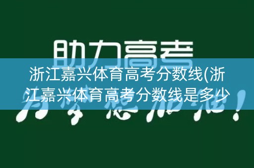 浙江嘉兴体育高考分数线(浙江嘉兴体育高考分数线是多少)