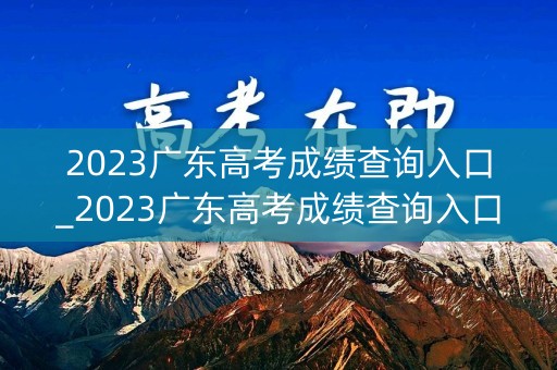 2023广东高考成绩查询入口_2023广东高考成绩查询入口官网公布