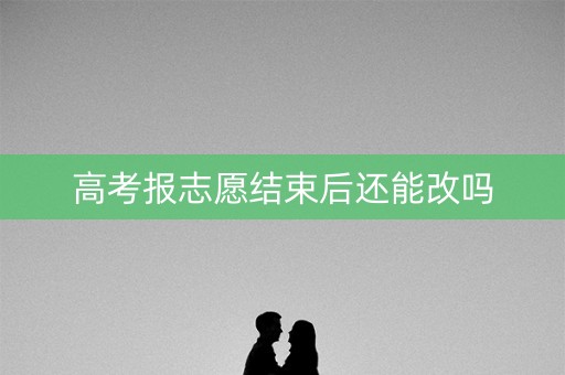 高考报志愿结束后还能改吗