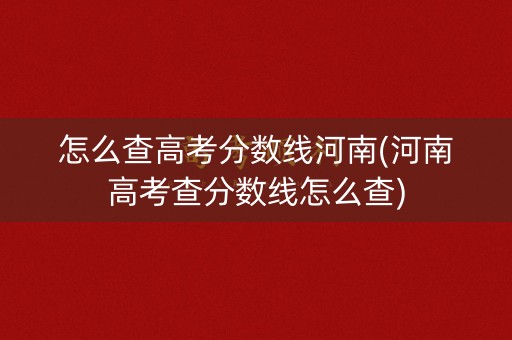 怎么查高考分数线河南(河南高考查分数线怎么查)