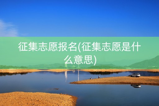 征集志愿报名(征集志愿是什么意思)