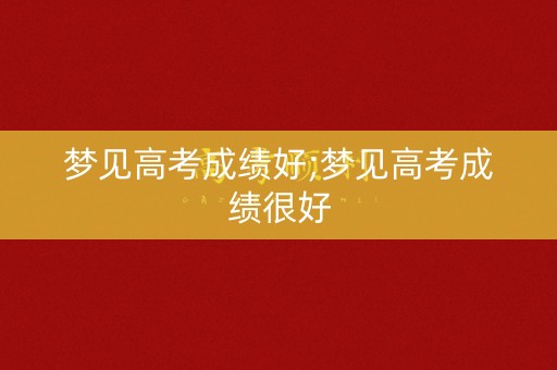 梦见高考成绩好;梦见高考成绩很好
