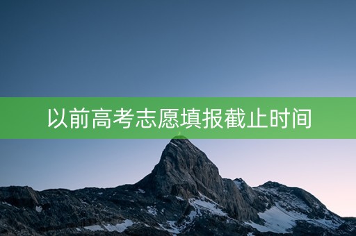 以前高考志愿填报截止时间