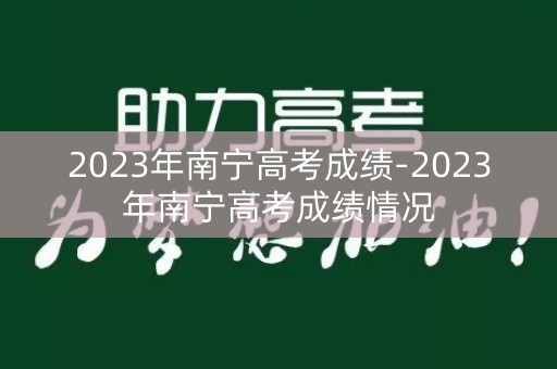 2023年南宁高考成绩-2023年南宁高考成绩情况