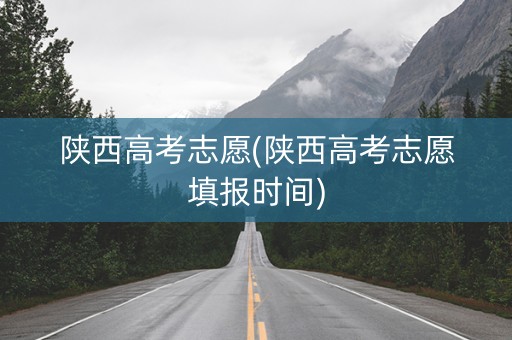 陕西高考志愿(陕西高考志愿填报时间)