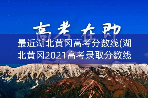 最近湖北黄冈高考分数线(湖北黄冈2021高考录取分数线)