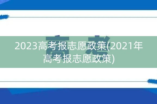 2023高考报志愿政策(2021年高考报志愿政策)