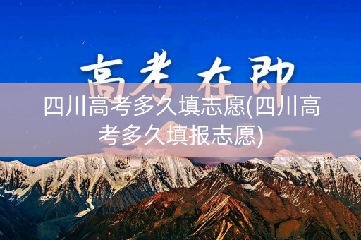 四川高考多久填志愿(四川高考多久填报志愿)