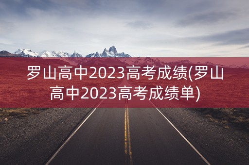 罗山高中2023高考成绩(罗山高中2023高考成绩单)