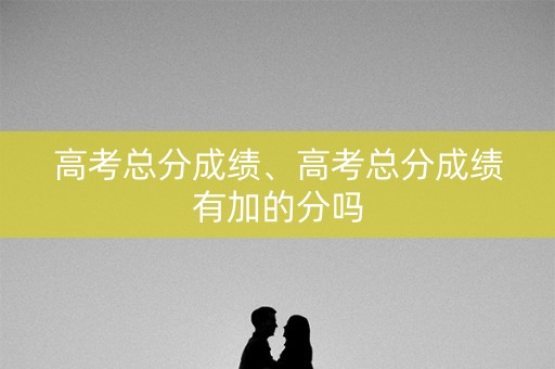 高考总分成绩、高考总分成绩有加的分吗