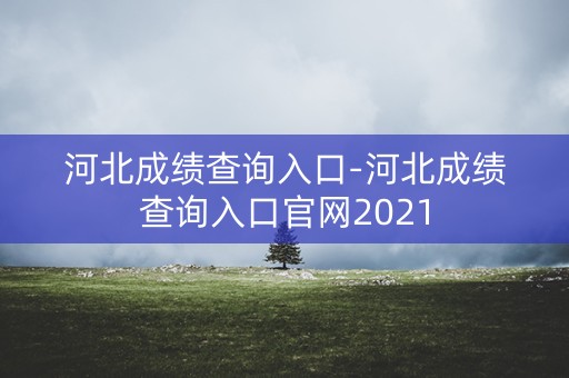 河北成绩查询入口-河北成绩查询入口官网2021