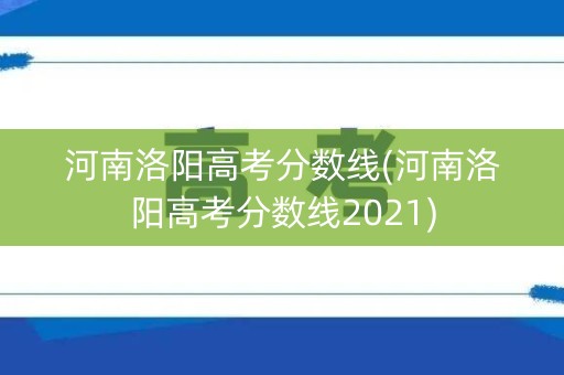 河南洛阳高考分数线(河南洛阳高考分数线2021)