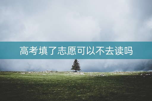 高考填了志愿可以不去读吗
