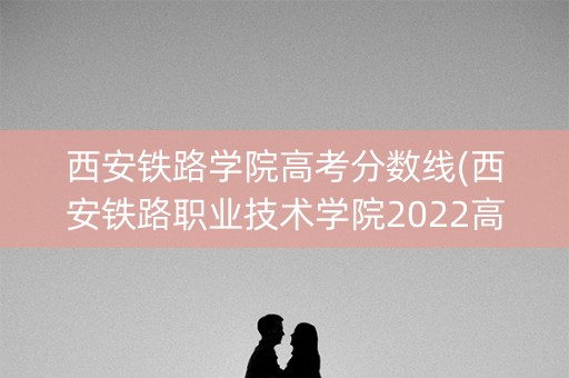 西安铁路学院高考分数线(西安铁路职业技术学院2022高考分数线)