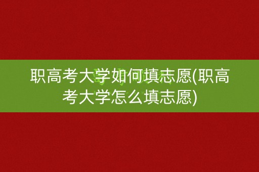 职高考大学如何填志愿(职高考大学怎么填志愿)