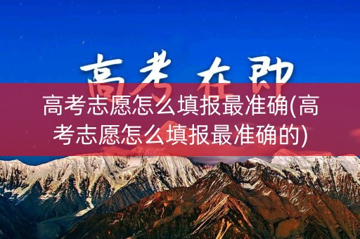 高考志愿怎么填报最准确(高考志愿怎么填报最准确的)