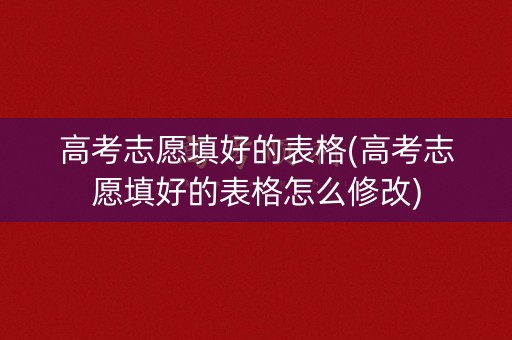 高考志愿填好的表格(高考志愿填好的表格怎么修改)