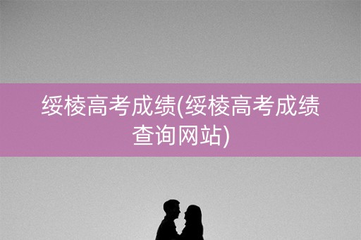 绥棱高考成绩(绥棱高考成绩查询网站)