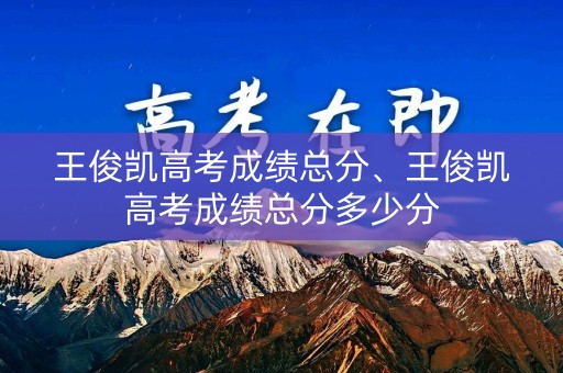 王俊凯高考成绩总分、王俊凯高考成绩总分多少分
