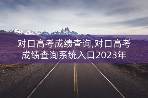 对口高考成绩查询,对口高考成绩查询系统入口2023年