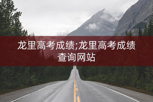 龙里高考成绩;龙里高考成绩查询网站