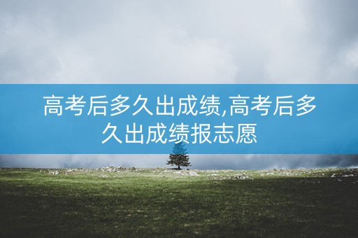 高考后多久出成绩,高考后多久出成绩报志愿