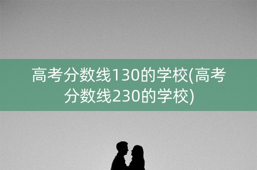 高考分数线130的学校(高考分数线230的学校)