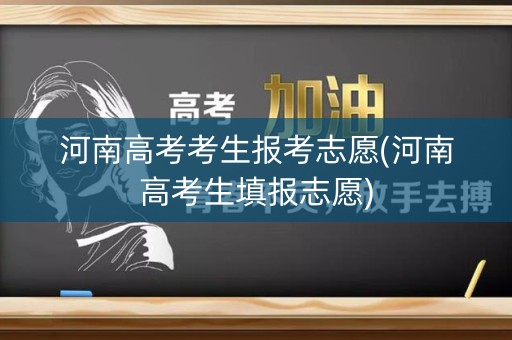 河南高考考生报考志愿(河南高考生填报志愿)