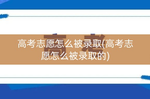 高考志愿怎么被录取(高考志愿怎么被录取的)